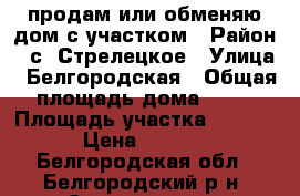 продам или обменяю дом с участком › Район ­ с. Стрелецкое › Улица ­ Белгородская › Общая площадь дома ­ 86 › Площадь участка ­ 2 500 › Цена ­ 2 300 - Белгородская обл., Белгородский р-н, Стрелецкое с. Недвижимость » Дома, коттеджи, дачи продажа   